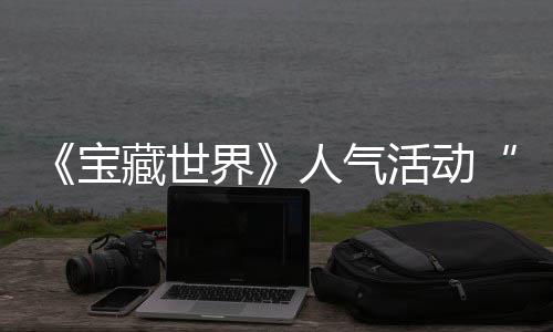 限蒂洛归，探索宝马基人气藏世踪的全新活动界奖励鸭鸭遗物赢取失时回