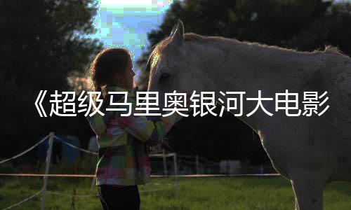大电票房超成绩超越里奥最终前作或难级马银河影