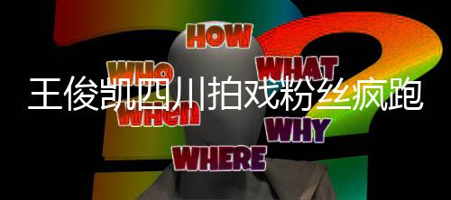 戏粉现场观 被堵王俊跑围川拍路至封凯四丝疯