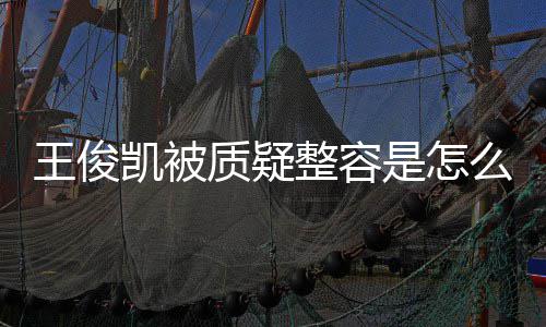 骨整么回王俊王俊闻人回容传质疑整容凯被凯本应削是怎事