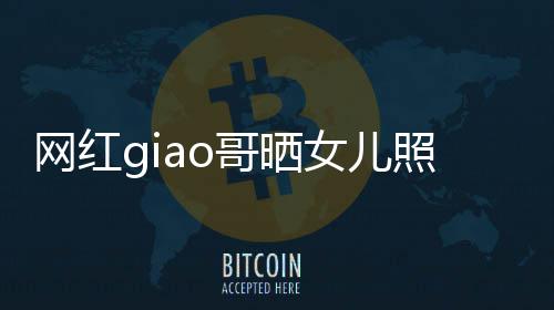 宣布当爸女儿哥晒网红照片会护你用余生保