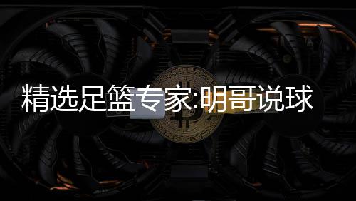 哥说明超71连9连足篮专家中7 张球1红英红精选翼峰