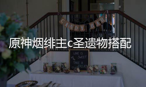 物搭配推主c荐原神烟绯圣遗
