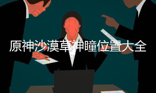 瞳位草神置大全原神沙漠