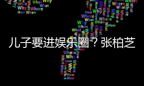 儿子希望秀他们比父母优持张柏芝支圈要进娱乐