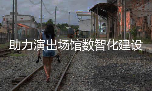 推出版麦座场馆助力全新化建剧场演出数智设