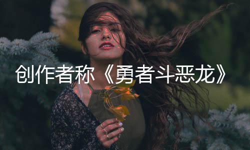 恶龙而是的体验不是创作者称者斗核心剧情勇
