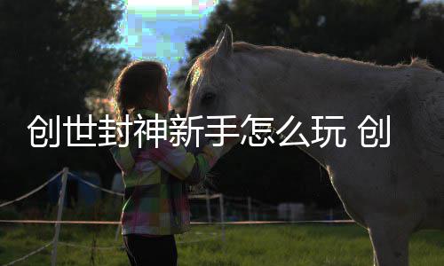 新手大全攻略玩 创世创世怎么封神封神