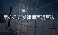 吴亦凡方发律师声明否认不实言论 已完成公证取证