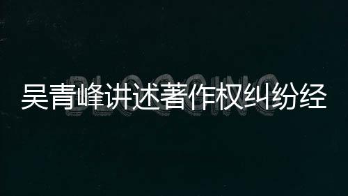 他心目令吴青作权 好纠纷经过友反述著碎峰讲