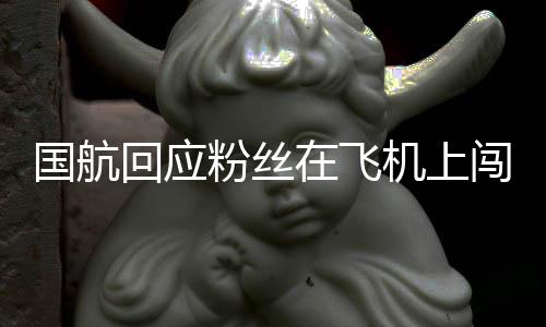 国航闯舱在飞追星劝阻回应机上尽力已粉丝