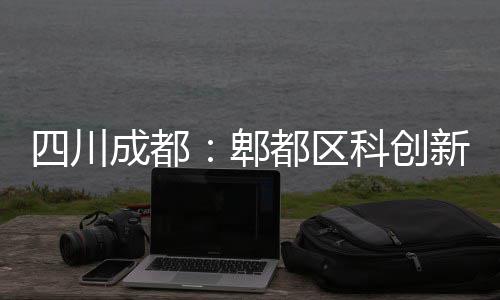 新区都区郫成都主体科创医院四川封顶