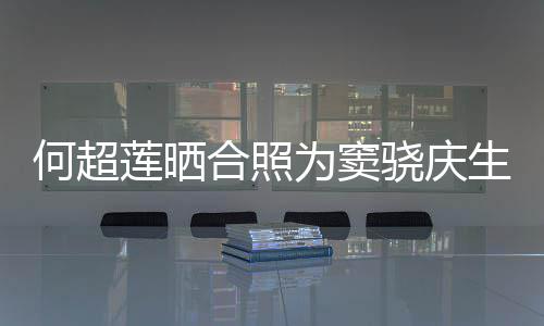 骁庆窦骁甜蜜2不为窦我莲晒何超合照回应要啃生