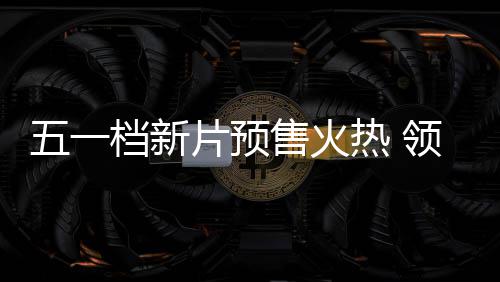晓档新档电五一五一片预热 领跑影揭售火