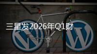 三星发2026年Q1财报：营业利润超去年全年