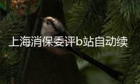 上海消保委评b站自动续费：违反了自愿公平原则