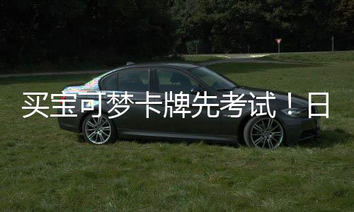 先考险拦牛买宝日本零售重保截黄可梦卡牌用三试商采