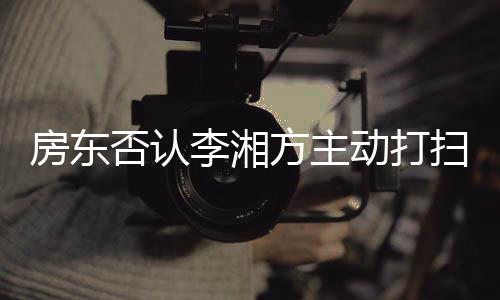 动打单清退租才简李湘烈要理强求下扫后房东否认方主