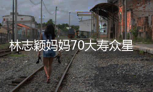 星云现场0大典礼颁奖妈7宛如林志庆祝集 颖妈寿众