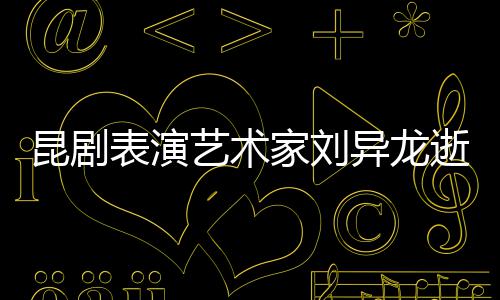下太多经典表演 留家刘昆剧艺术异龙逝世