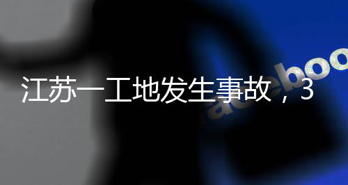 地发故，3人江苏一工生事死亡