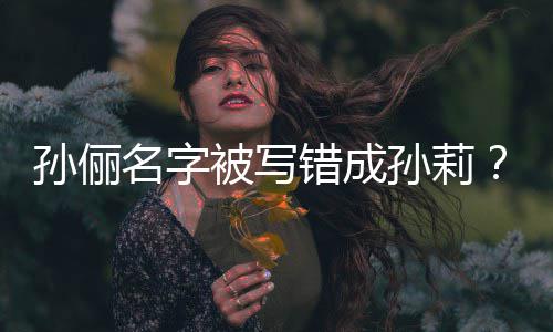 被写名字错成俪了位坐错置孙俪孙莉孙是我