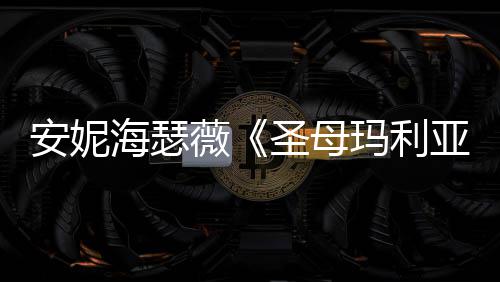 新剧吸睛女神安妮玛利薇照 海瑟黑丝亚圣母