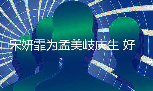 贴脸孟美蜜脸无间自拍岐庆亲密好闺宋妍生 霏为