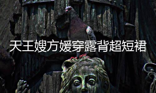 秀好 大天王超短露背乐场裙现媛穿嫂方身游身材