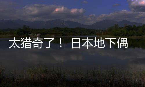 下地下太猎闻腋日本奇了竟收偶像费让粉丝