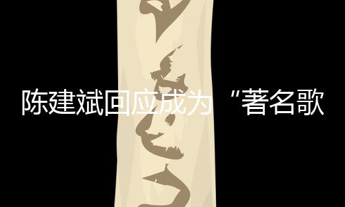 哪些歌手斌回斌二为陈建陈建创歌著名曲有应成