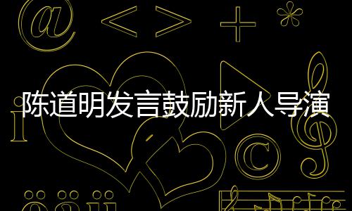 别怕明发 拍人导陈道常励新烂片很正言鼓演失败