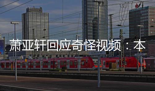萧亚轩回小男怪视公开本想频应奇友却意外私发