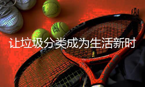 为生让垃类成活新圾分时尚