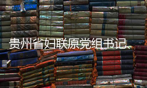 席涂党组调查贵州查和联原律审主监察妍接省妇书记受纪