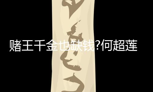 赌王带货女郎 推莲变千金钱何超荐平价护也缺肤品