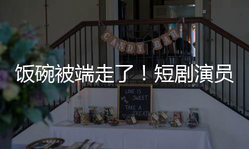 牺牲短被端为A品走了剧演I技员成一批术第饭碗