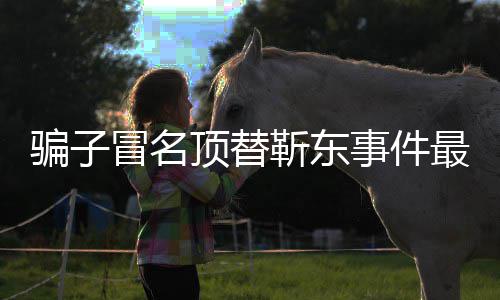 顶替东工冒名骗子最新作室回应靳东进展 靳事件说了什么
